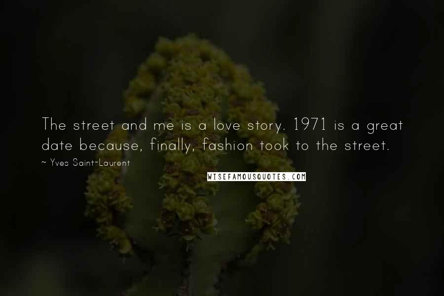 Yves Saint-Laurent Quotes: The street and me is a love story. 1971 is a great date because, finally, fashion took to the street.