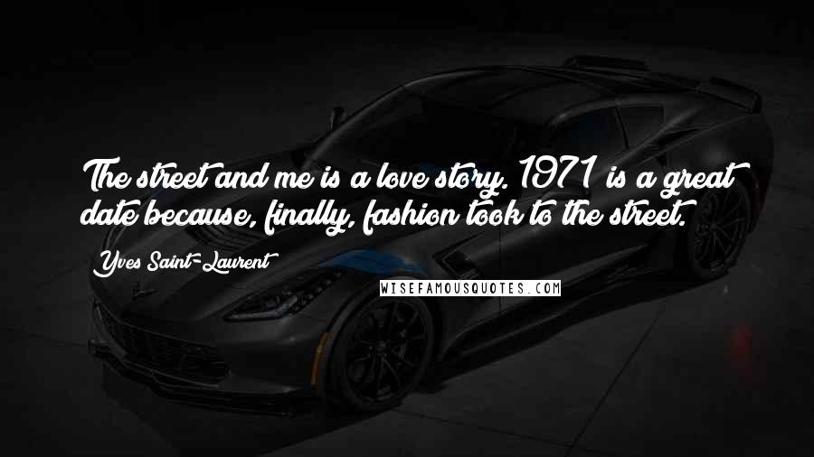 Yves Saint-Laurent Quotes: The street and me is a love story. 1971 is a great date because, finally, fashion took to the street.