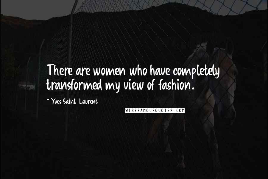 Yves Saint-Laurent Quotes: There are women who have completely transformed my view of fashion.