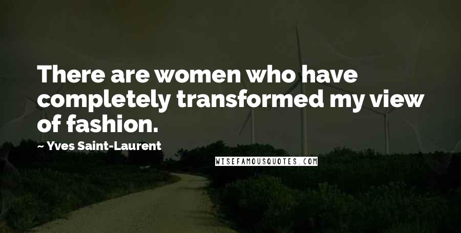 Yves Saint-Laurent Quotes: There are women who have completely transformed my view of fashion.