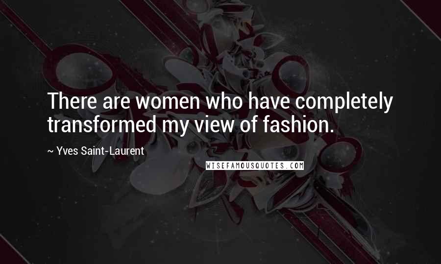 Yves Saint-Laurent Quotes: There are women who have completely transformed my view of fashion.