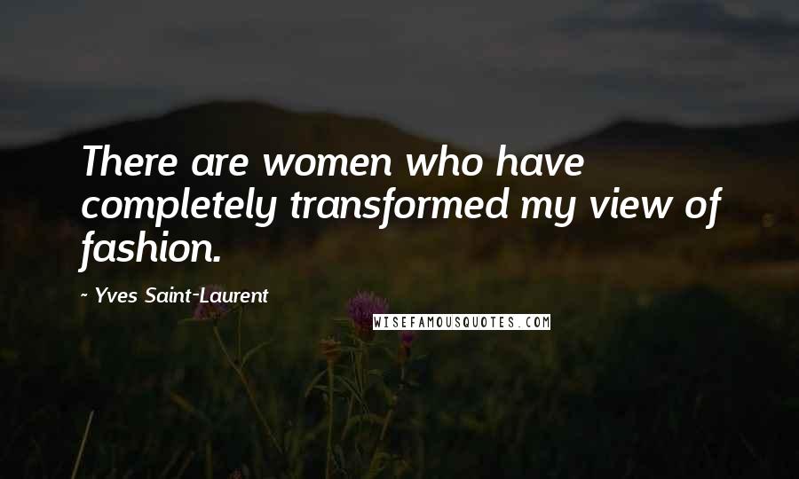 Yves Saint-Laurent Quotes: There are women who have completely transformed my view of fashion.