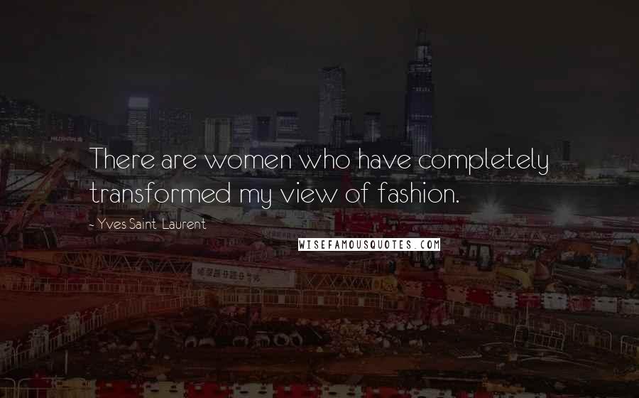 Yves Saint-Laurent Quotes: There are women who have completely transformed my view of fashion.