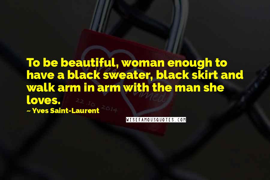 Yves Saint-Laurent Quotes: To be beautiful, woman enough to have a black sweater, black skirt and walk arm in arm with the man she loves.