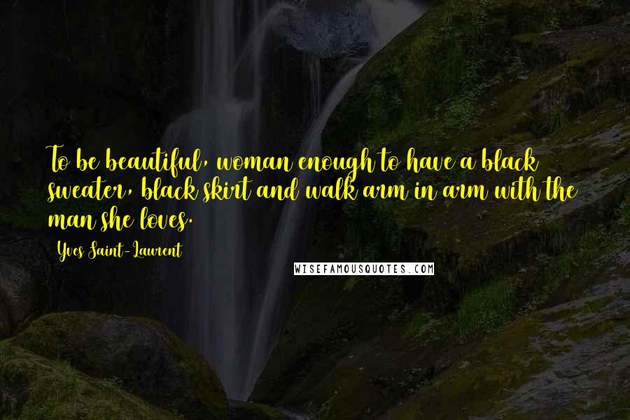 Yves Saint-Laurent Quotes: To be beautiful, woman enough to have a black sweater, black skirt and walk arm in arm with the man she loves.