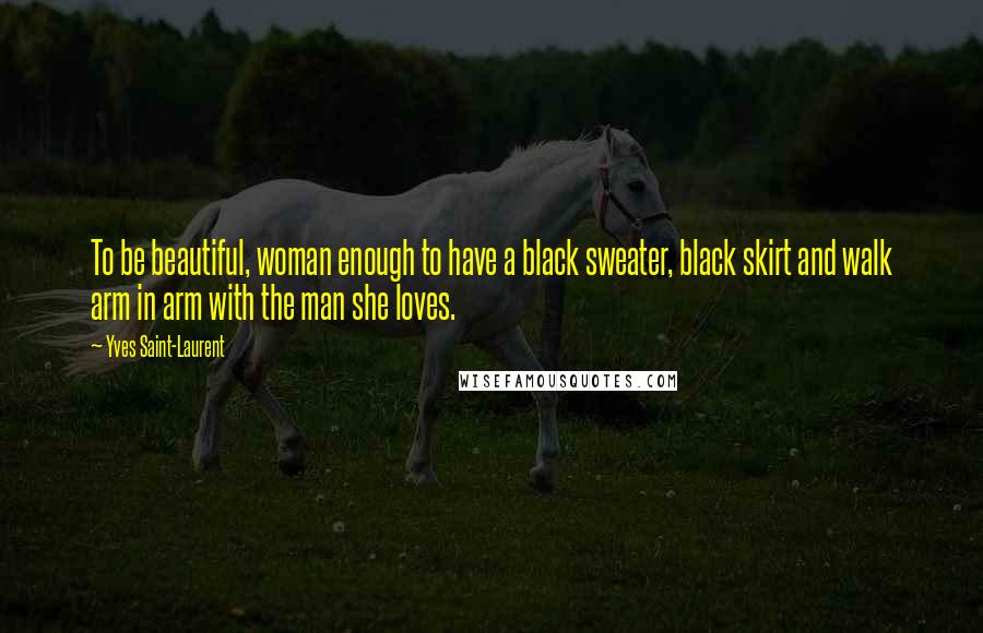 Yves Saint-Laurent Quotes: To be beautiful, woman enough to have a black sweater, black skirt and walk arm in arm with the man she loves.