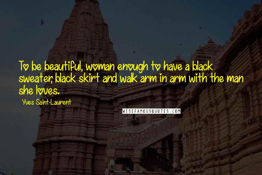 Yves Saint-Laurent Quotes: To be beautiful, woman enough to have a black sweater, black skirt and walk arm in arm with the man she loves.