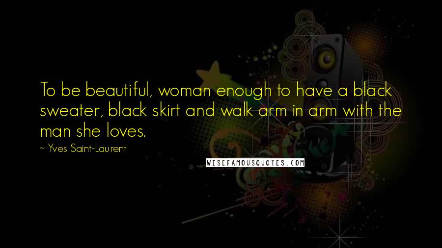 Yves Saint-Laurent Quotes: To be beautiful, woman enough to have a black sweater, black skirt and walk arm in arm with the man she loves.