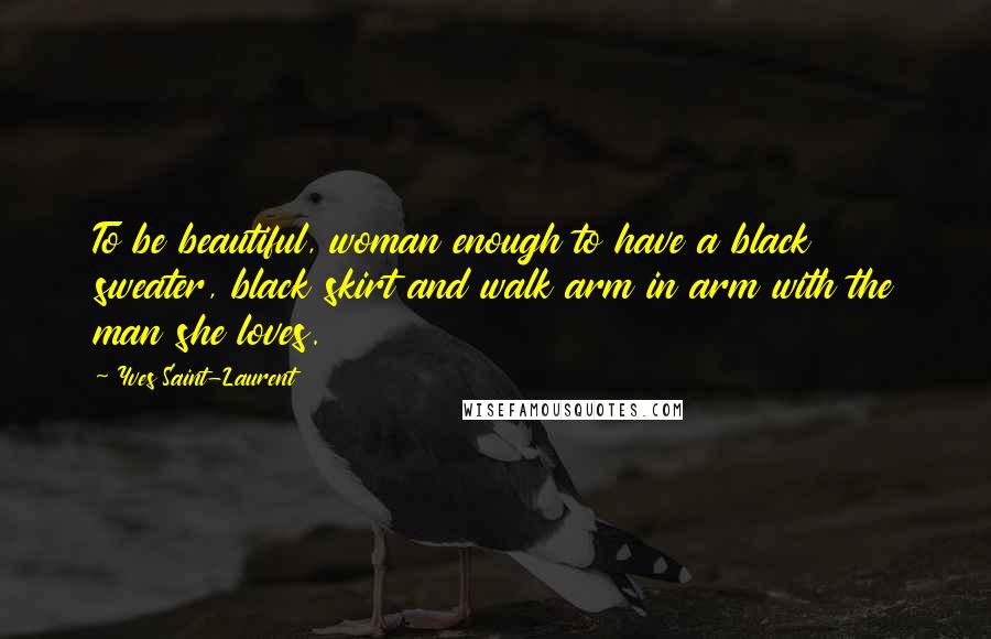 Yves Saint-Laurent Quotes: To be beautiful, woman enough to have a black sweater, black skirt and walk arm in arm with the man she loves.