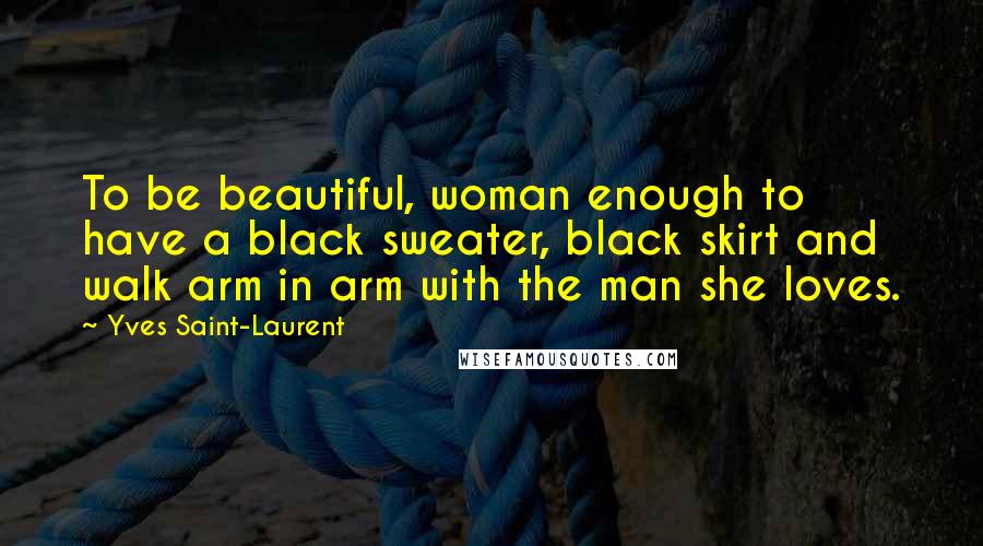 Yves Saint-Laurent Quotes: To be beautiful, woman enough to have a black sweater, black skirt and walk arm in arm with the man she loves.