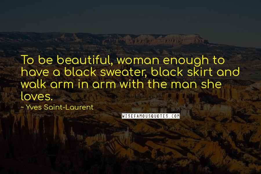 Yves Saint-Laurent Quotes: To be beautiful, woman enough to have a black sweater, black skirt and walk arm in arm with the man she loves.