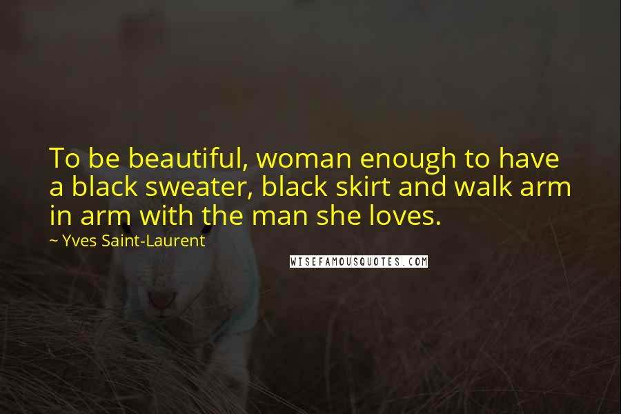 Yves Saint-Laurent Quotes: To be beautiful, woman enough to have a black sweater, black skirt and walk arm in arm with the man she loves.