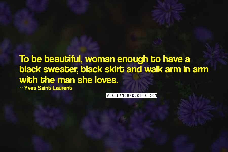 Yves Saint-Laurent Quotes: To be beautiful, woman enough to have a black sweater, black skirt and walk arm in arm with the man she loves.