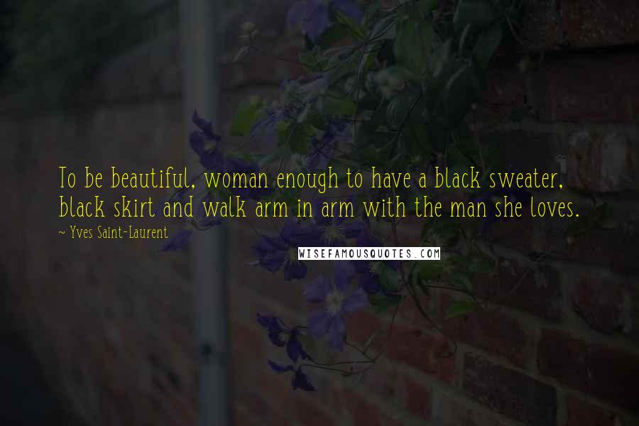 Yves Saint-Laurent Quotes: To be beautiful, woman enough to have a black sweater, black skirt and walk arm in arm with the man she loves.