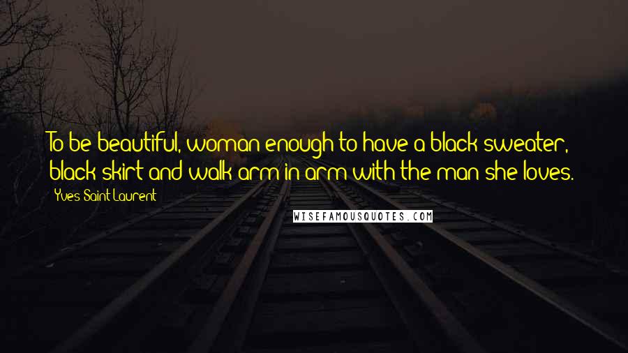 Yves Saint-Laurent Quotes: To be beautiful, woman enough to have a black sweater, black skirt and walk arm in arm with the man she loves.