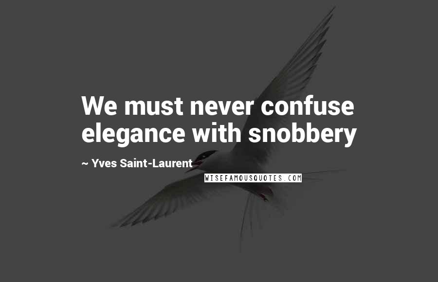 Yves Saint-Laurent Quotes: We must never confuse elegance with snobbery