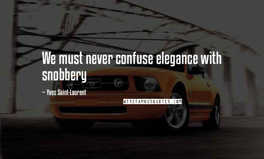 Yves Saint-Laurent Quotes: We must never confuse elegance with snobbery