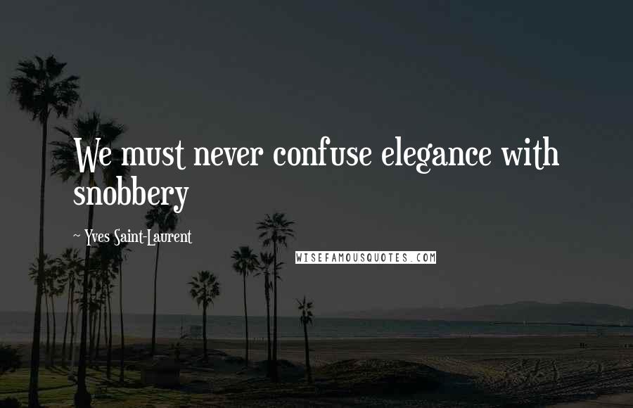Yves Saint-Laurent Quotes: We must never confuse elegance with snobbery