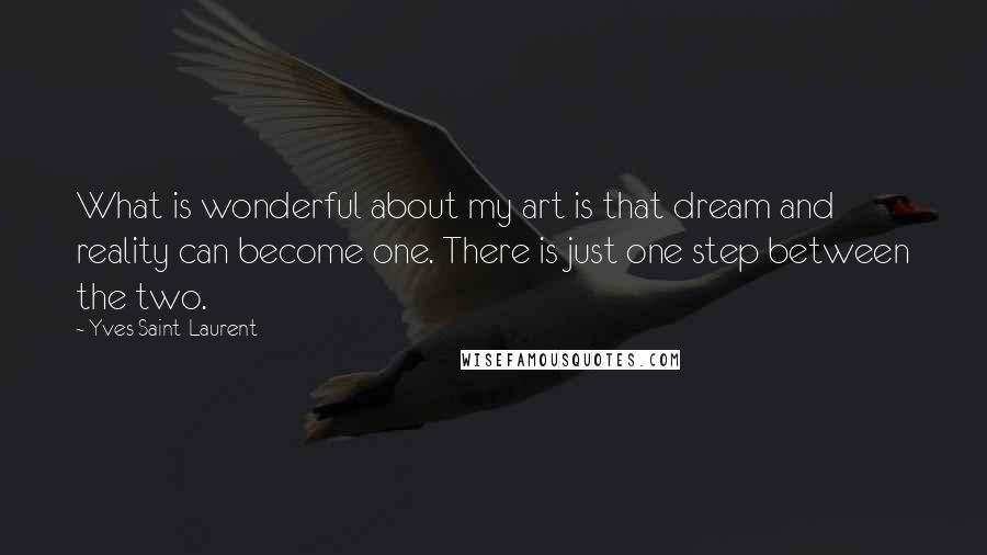 Yves Saint-Laurent Quotes: What is wonderful about my art is that dream and reality can become one. There is just one step between the two.