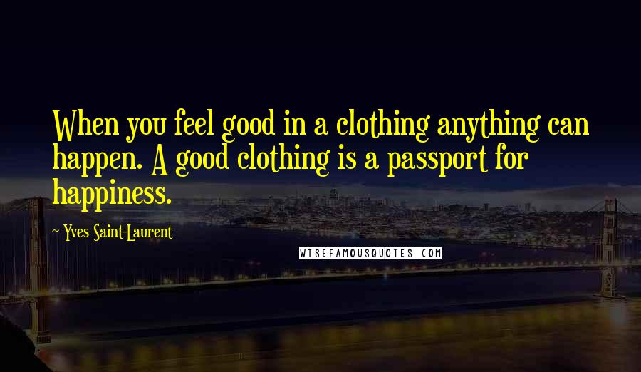 Yves Saint-Laurent Quotes: When you feel good in a clothing anything can happen. A good clothing is a passport for happiness.