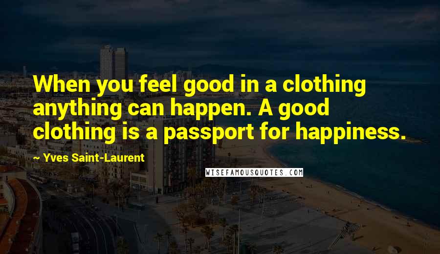 Yves Saint-Laurent Quotes: When you feel good in a clothing anything can happen. A good clothing is a passport for happiness.