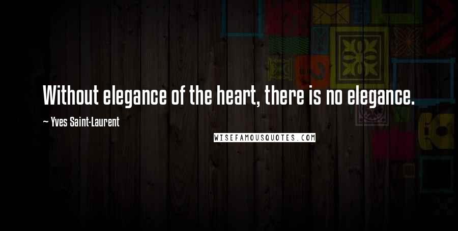 Yves Saint-Laurent Quotes: Without elegance of the heart, there is no elegance.