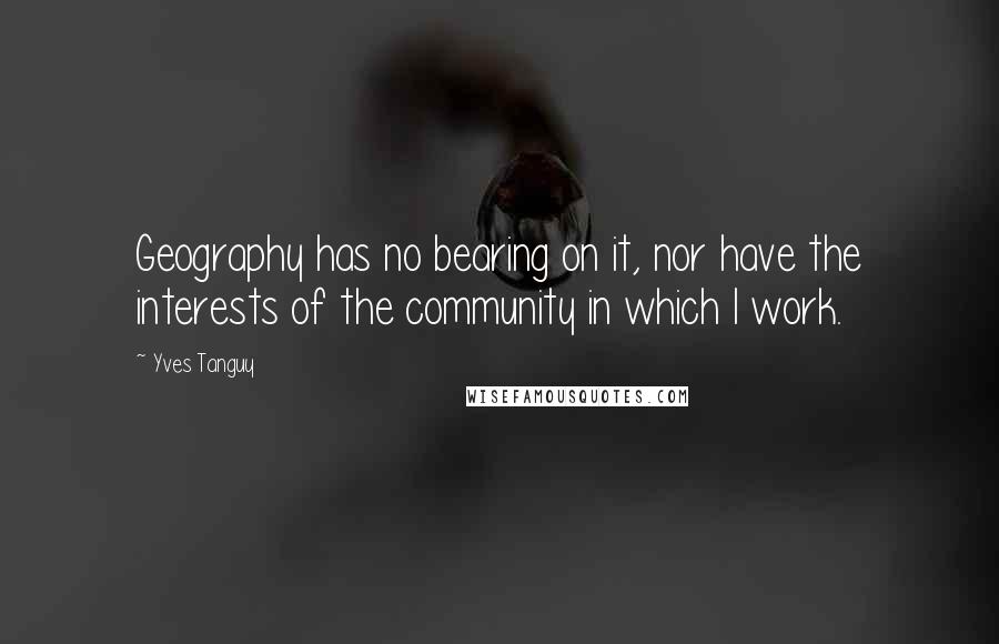 Yves Tanguy Quotes: Geography has no bearing on it, nor have the interests of the community in which I work.