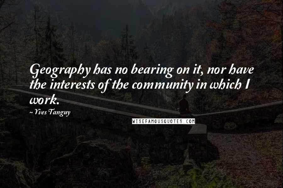 Yves Tanguy Quotes: Geography has no bearing on it, nor have the interests of the community in which I work.