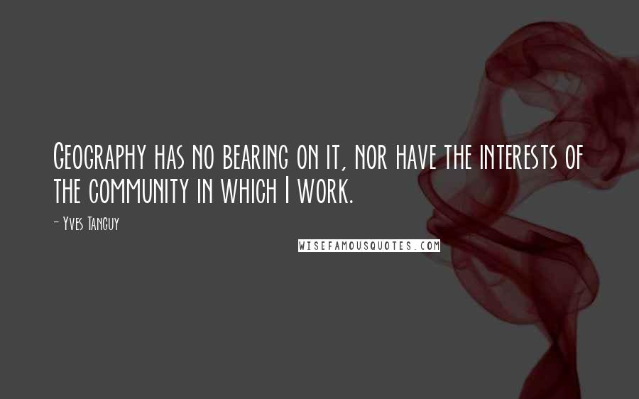 Yves Tanguy Quotes: Geography has no bearing on it, nor have the interests of the community in which I work.