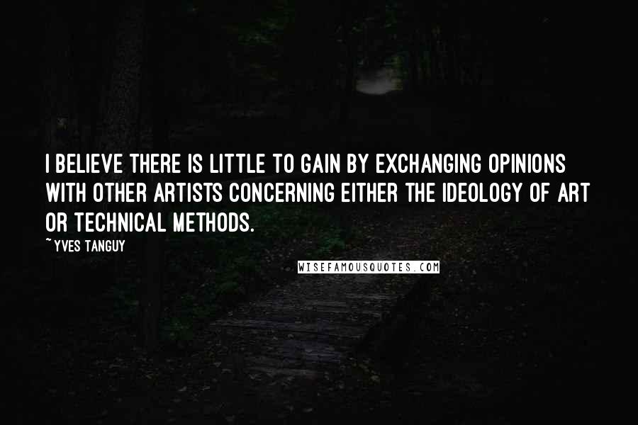 Yves Tanguy Quotes: I believe there is little to gain by exchanging opinions with other artists concerning either the ideology of art or technical methods.