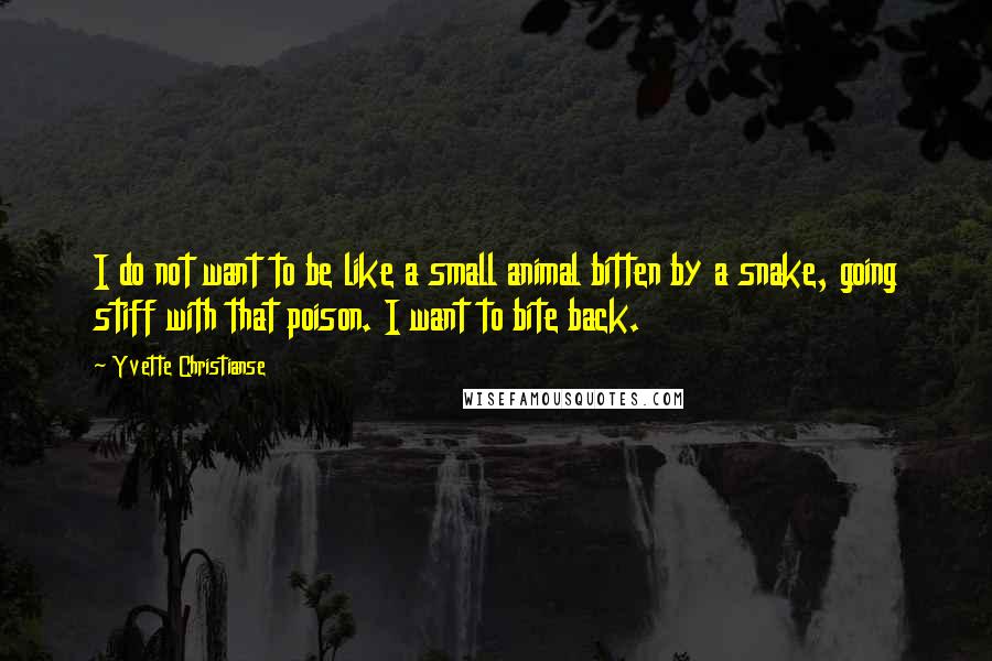 Yvette Christianse Quotes: I do not want to be like a small animal bitten by a snake, going stiff with that poison. I want to bite back.