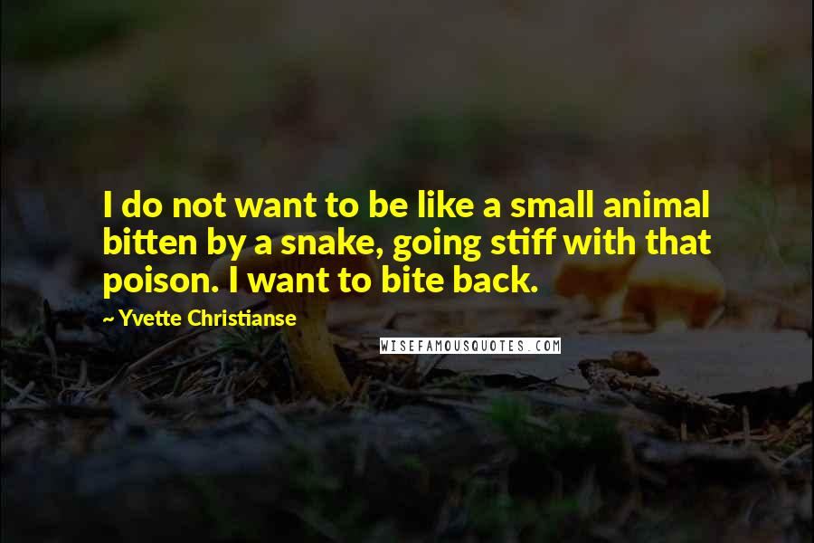 Yvette Christianse Quotes: I do not want to be like a small animal bitten by a snake, going stiff with that poison. I want to bite back.