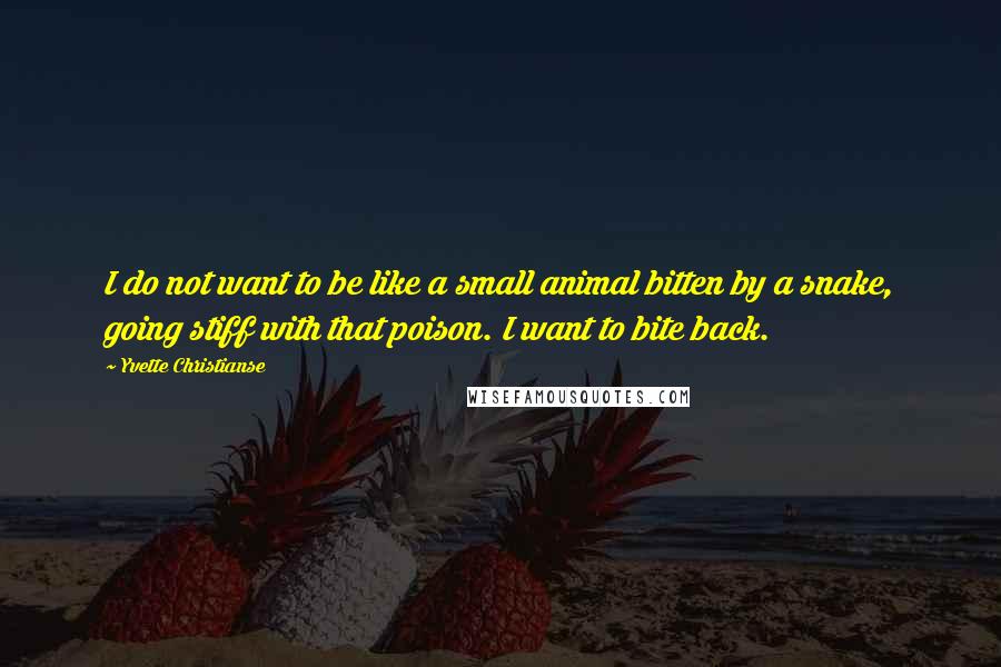 Yvette Christianse Quotes: I do not want to be like a small animal bitten by a snake, going stiff with that poison. I want to bite back.