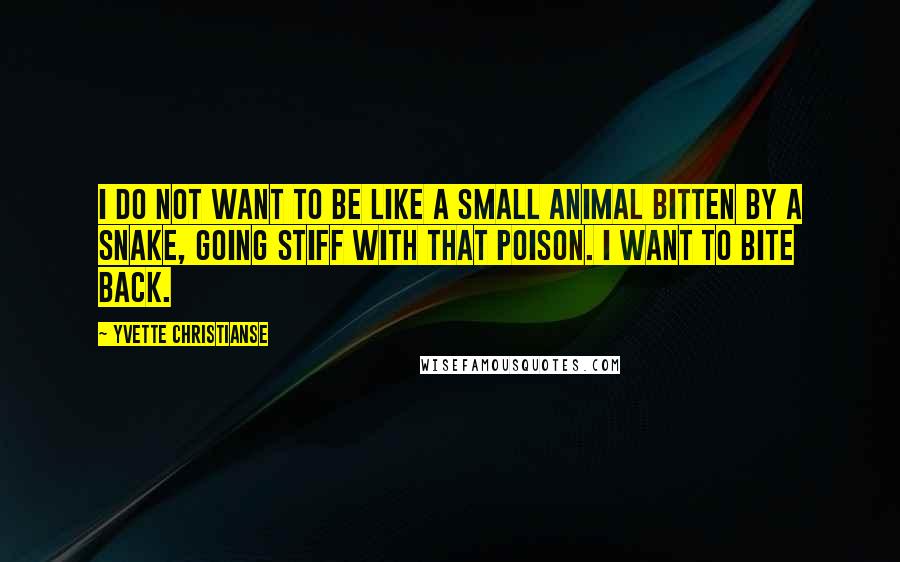 Yvette Christianse Quotes: I do not want to be like a small animal bitten by a snake, going stiff with that poison. I want to bite back.