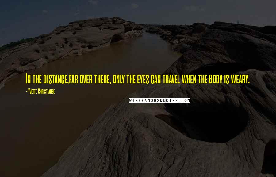 Yvette Christianse Quotes: In the distance,far over there, only the eyes can travel when the body is weary.