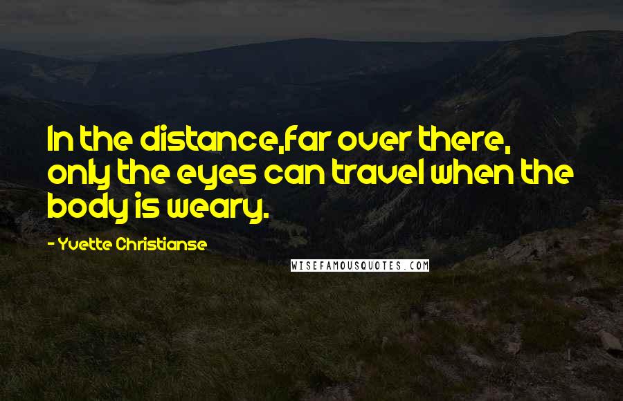 Yvette Christianse Quotes: In the distance,far over there, only the eyes can travel when the body is weary.
