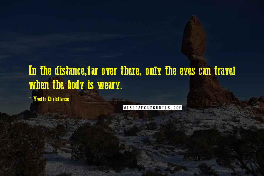 Yvette Christianse Quotes: In the distance,far over there, only the eyes can travel when the body is weary.