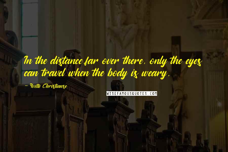 Yvette Christianse Quotes: In the distance,far over there, only the eyes can travel when the body is weary.