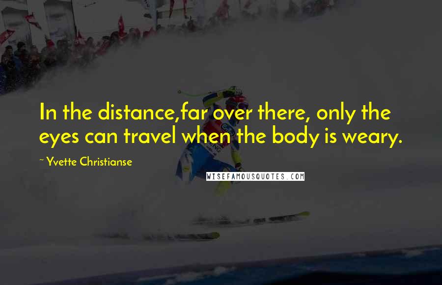 Yvette Christianse Quotes: In the distance,far over there, only the eyes can travel when the body is weary.