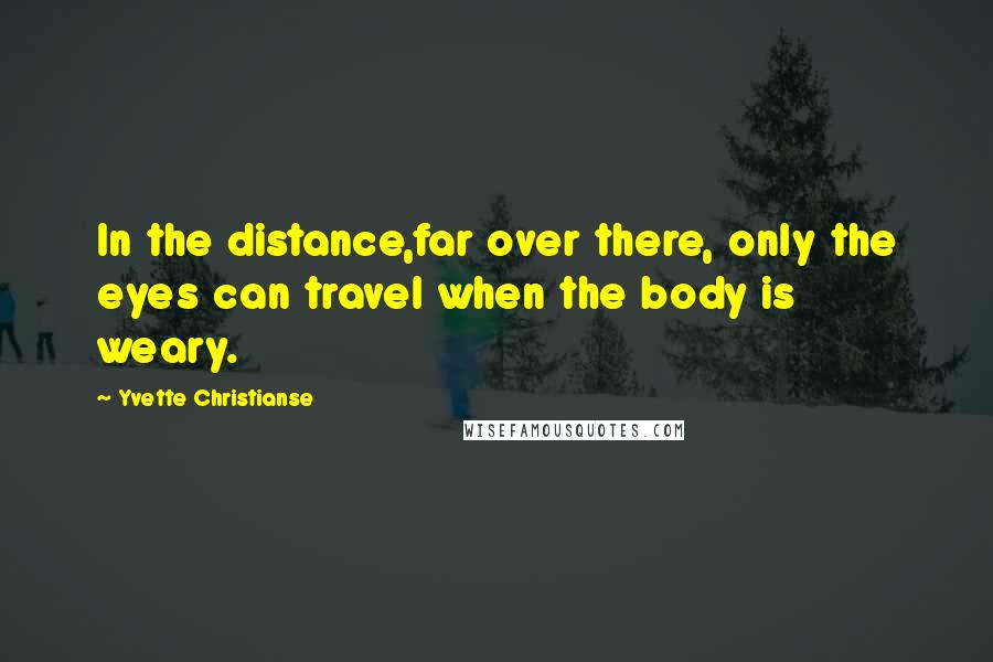 Yvette Christianse Quotes: In the distance,far over there, only the eyes can travel when the body is weary.