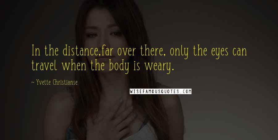 Yvette Christianse Quotes: In the distance,far over there, only the eyes can travel when the body is weary.