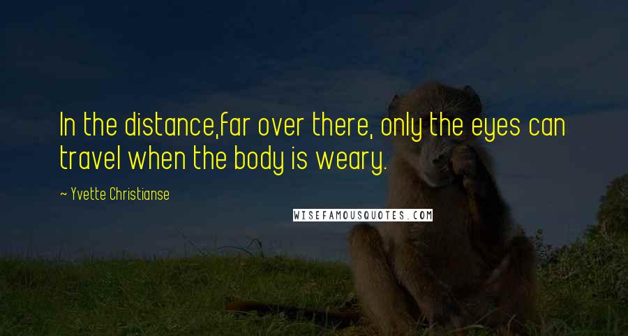 Yvette Christianse Quotes: In the distance,far over there, only the eyes can travel when the body is weary.