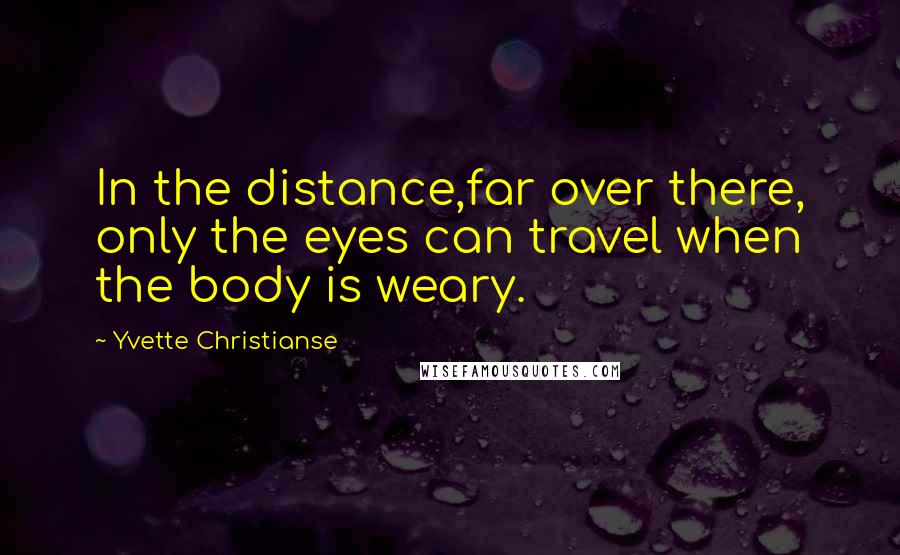 Yvette Christianse Quotes: In the distance,far over there, only the eyes can travel when the body is weary.