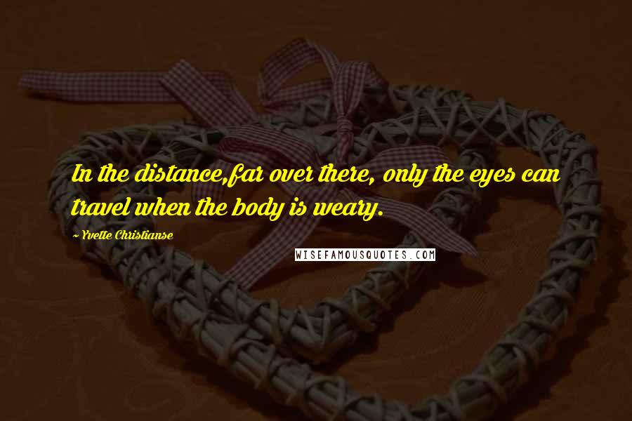 Yvette Christianse Quotes: In the distance,far over there, only the eyes can travel when the body is weary.