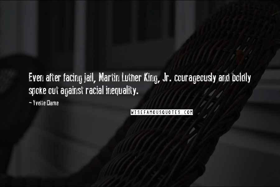 Yvette Clarke Quotes: Even after facing jail, Martin Luther King, Jr. courageously and boldly spoke out against racial inequality.