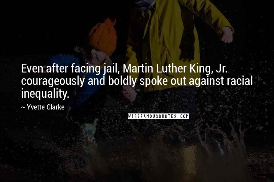 Yvette Clarke Quotes: Even after facing jail, Martin Luther King, Jr. courageously and boldly spoke out against racial inequality.