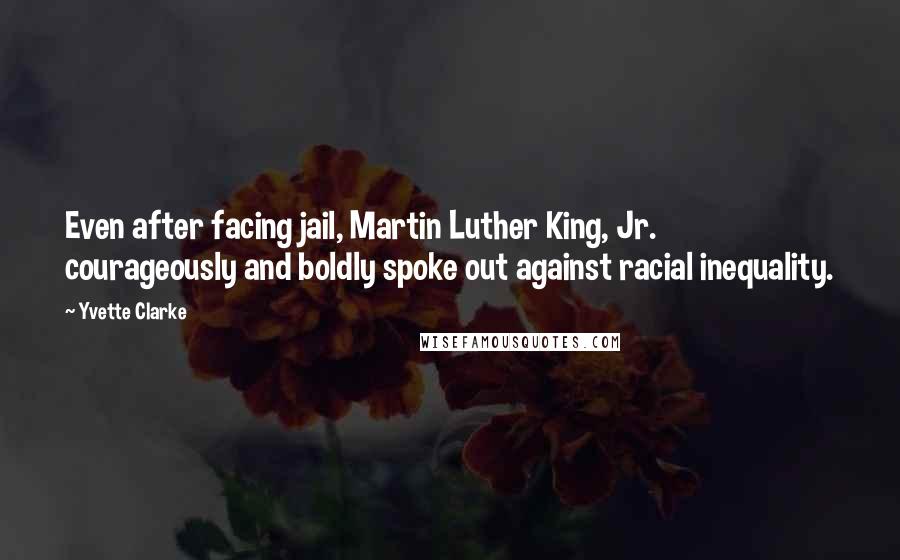 Yvette Clarke Quotes: Even after facing jail, Martin Luther King, Jr. courageously and boldly spoke out against racial inequality.