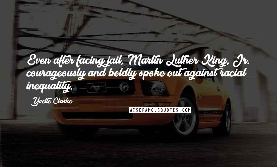 Yvette Clarke Quotes: Even after facing jail, Martin Luther King, Jr. courageously and boldly spoke out against racial inequality.