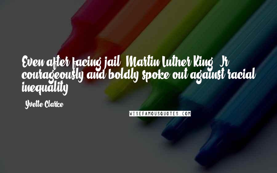 Yvette Clarke Quotes: Even after facing jail, Martin Luther King, Jr. courageously and boldly spoke out against racial inequality.