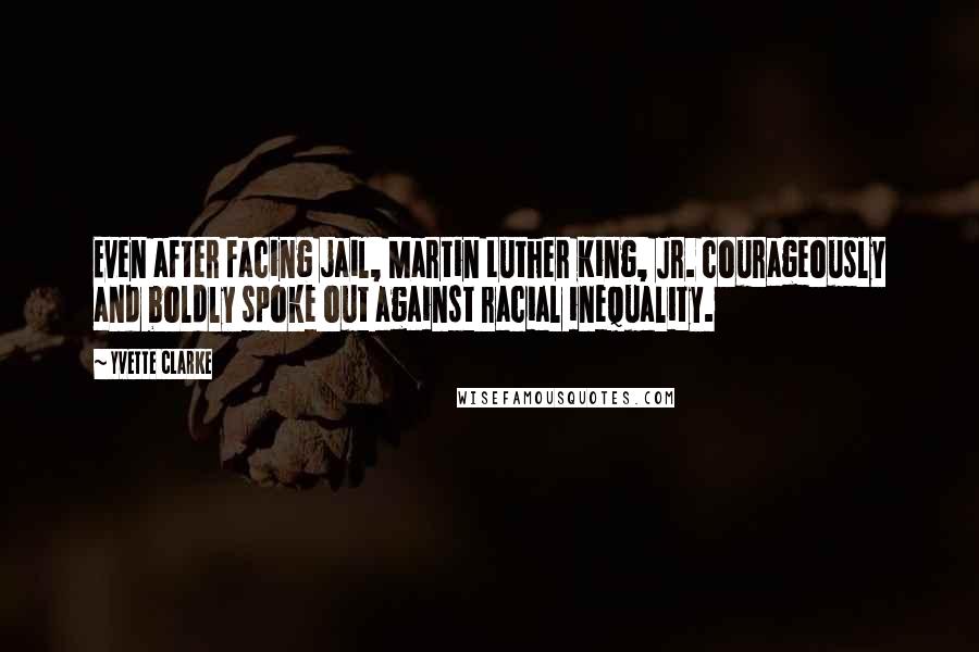 Yvette Clarke Quotes: Even after facing jail, Martin Luther King, Jr. courageously and boldly spoke out against racial inequality.